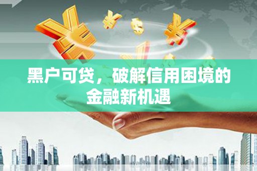 德兴黑户可贷，破解信用困境的金融新机遇