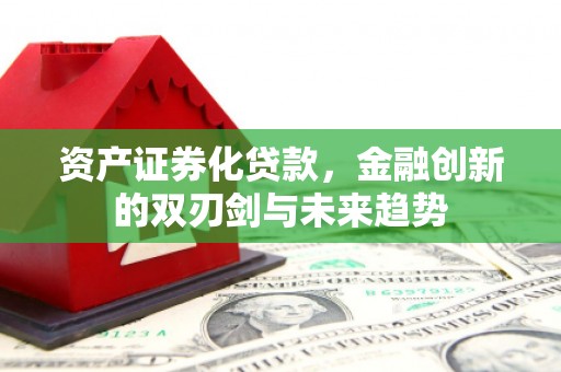 德兴资产证券化贷款，金融创新的双刃剑与未来趋势