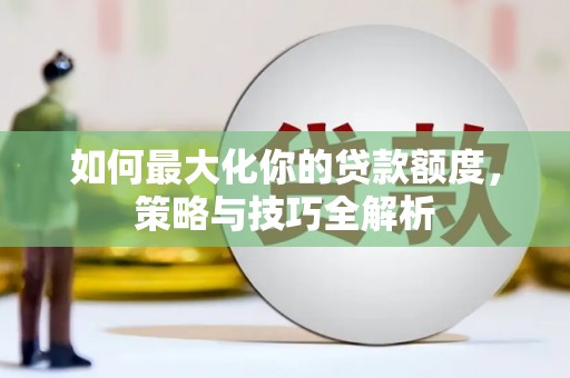 德兴如何最大化你的贷款额度，策略与技巧全解析