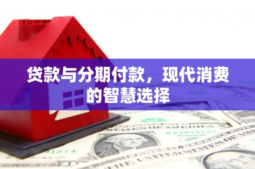 德兴贷款与分期付款，现代消费的智慧选择