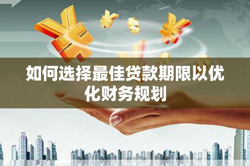 德兴如何选择最佳贷款期限以优化财务规划