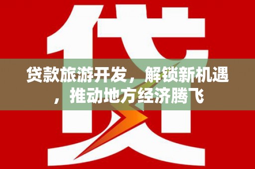 德兴贷款旅游开发，解锁新机遇，推动地方经济腾飞