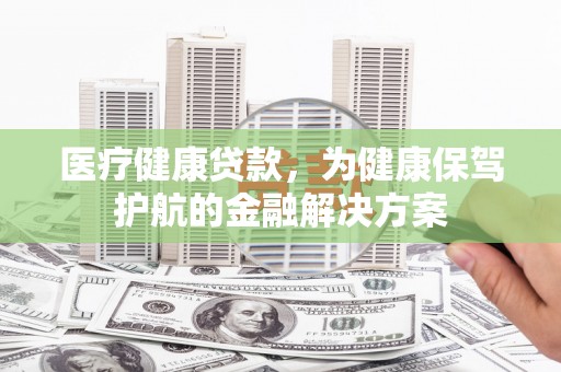 德兴医疗健康贷款，为健康保驾护航的金融解决方案