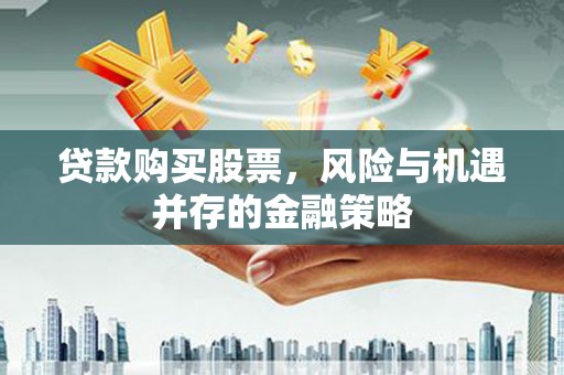 德兴贷款购买股票，风险与机遇并存的金融策略