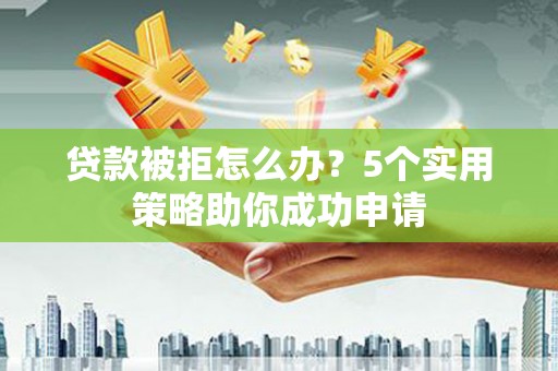 德兴贷款被拒怎么办？5个实用策略助你成功申请