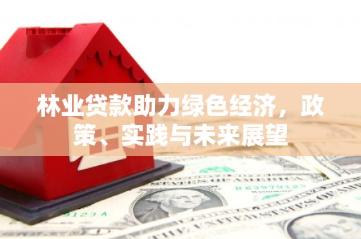 德兴林业贷款助力绿色经济，政策、实践与未来展望