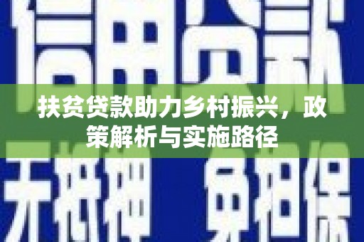 德兴扶贫贷款助力乡村振兴，政策解析与实施路径