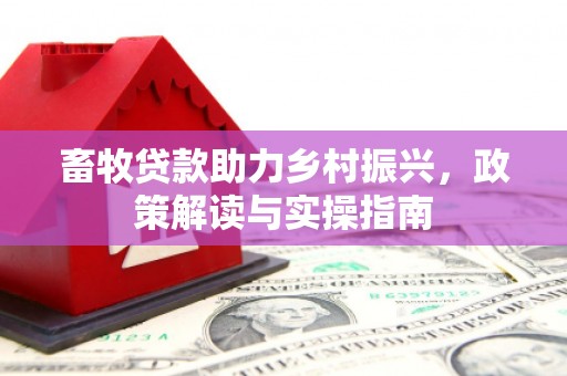 德兴畜牧贷款助力乡村振兴，政策解读与实操指南