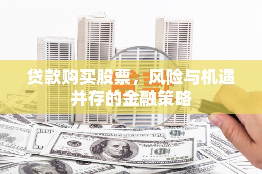 德兴贷款购买股票，风险与机遇并存的金融策略