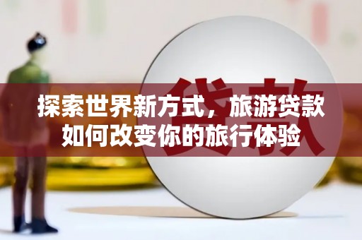 德兴探索世界新方式，旅游贷款如何改变你的旅行体验