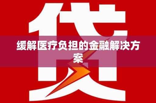 德兴缓解医疗负担的金融解决方案