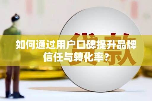 德兴如何通过用户口碑提升品牌信任与转化率？
