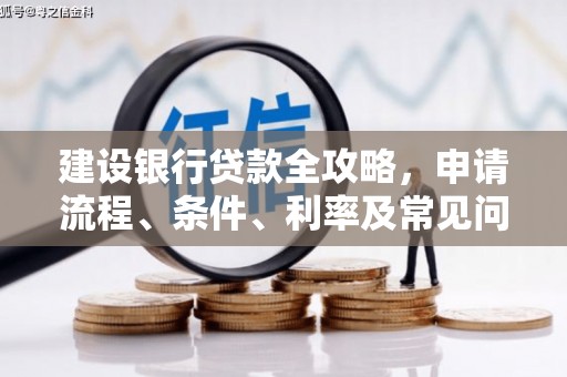 德兴建设银行贷款全攻略，申请流程、条件、利率及常见问题解答