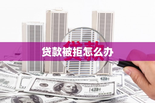 德兴贷款被拒怎么办