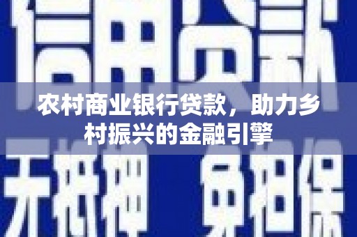 德兴农村商业银行贷款，助力乡村振兴的金融引擎