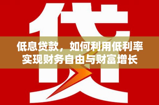 德兴低息贷款，如何利用低利率实现财务自由与财富增长